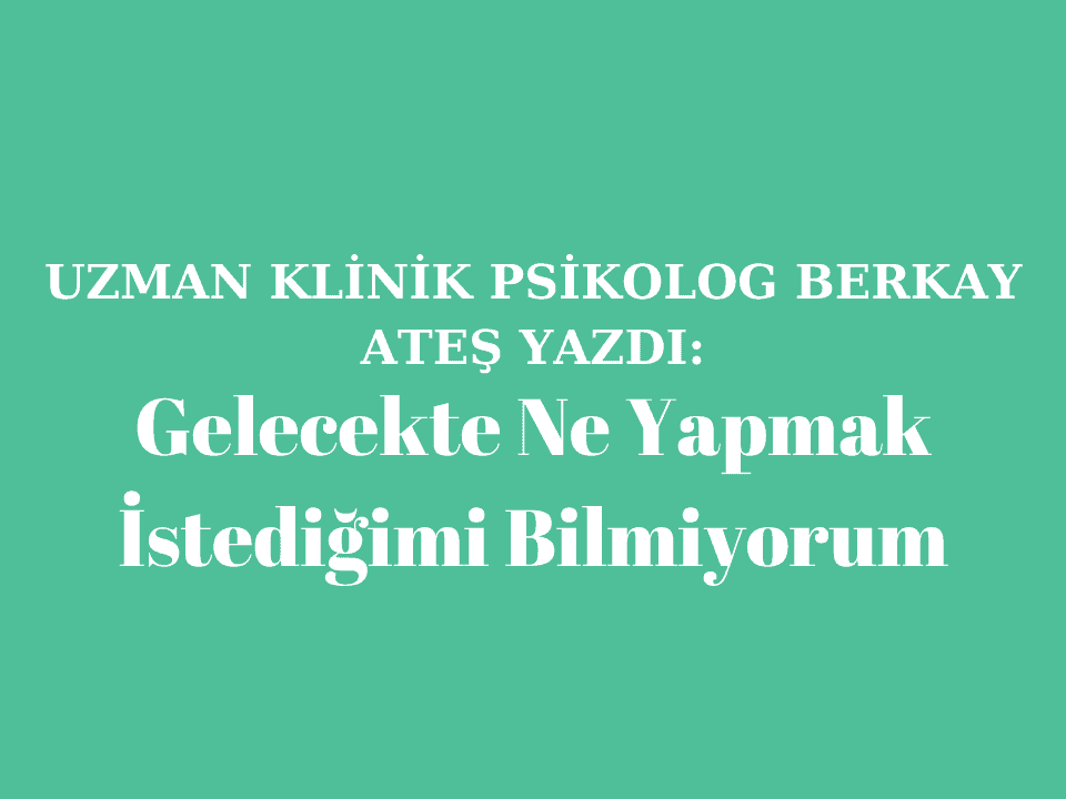Gelecekte Ne Yapmak İstediğimi Bilmiyorum